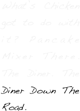 What’s Chicken got to do with it? Pancake Mixer There. The Diner. The Diner Down The Road.